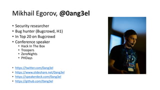 Mikhail Egorov, @0ang3el
• Security researcher
• Bug hunter (Bugcrowd, H1)
• In Top 20 on Bugcrowd
• Conference speaker
• Hack In The Box
• Troopers
• ZeroNights
• PHDays
• https://twitter.com/0ang3el
• https://www.slideshare.net/0ang3el
• https://speakerdeck.com/0ang3el
• https://github.com/0ang3el
 