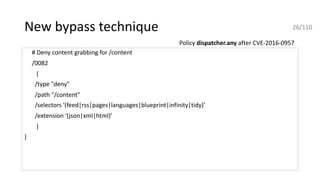 New bypass technique
# Deny content grabbing for /content
/0082
{
/type "deny"
/path "/content"
/selectors '(feed|rss|pages|languages|blueprint|infinity|tidy)’
/extension '(json|xml|html)’
}
}
Policy dispatcher.any after CVE-2016-0957
26/110
 