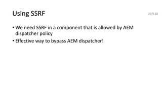 Using SSRF
• We need SSRF in a component that is allowed by AEM
dispatcher policy
• Effective way to bypass AEM dispatcher!
29/110
 