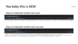 Yea baby this is AEM
https://<redacted>.twitter.com/.json
https://<redacted>.twitter.com/.ext.json
33/110
 
