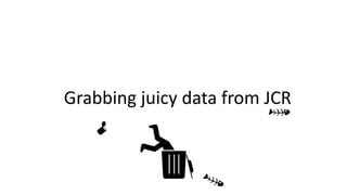 Grabbing juicy data from JCR
 