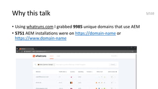Why this talk
• Using whatruns.com I grabbed 9985 unique domains that use AEM
• 5751 AEM installations were on https://domain-name or
https://www.domain-name
5/110
 