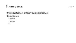 Enum users
• DefaultGetServlet or QueryBuilderJsonServlet
• Default users
• admin
• author
• …
57/110
 
