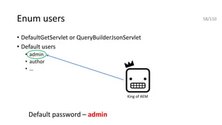 Enum users
• DefaultGetServlet or QueryBuilderJsonServlet
• Default users
• admin
• author
• …
King of AEM
Default password – admin
58/110
 