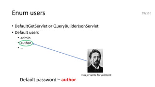 Enum users
• DefaultGetServlet or QueryBuilderJsonServlet
• Default users
• admin
• author
• …
Has jcr:write for /content
Default password – author
59/110
 