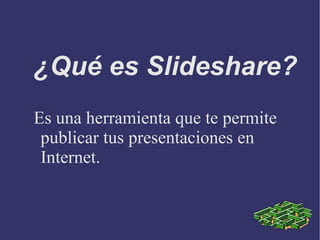 ¿Qué es Slideshare? Es una herramienta que te permite publicar tus presentaciones en Internet. 