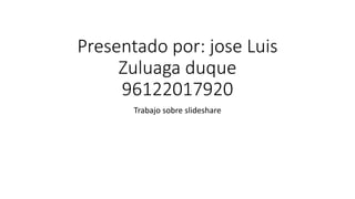 Presentado por: jose Luis 
Zuluaga duque 
96122017920 
Trabajo sobre slideshare 
 