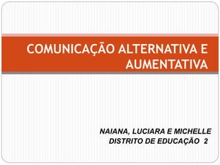 NAIANA, LUCIARA E MICHELLE
DISTRITO DE EDUCAÇÃO 22
COMUNICAÇÃO ALTERNATIVA E
AUMENTATIVA
 