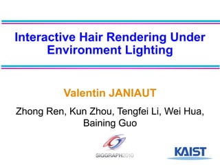 Interactive Hair Rendering Under Environment Lighting Valentin JANIAUT Zhong Ren, Kun Zhou, Tengfei Li, Wei Hua, Baining Guo 