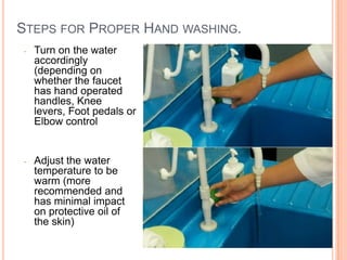 STEPS FOR PROPER HAND WASHING.
- Turn on the water
accordingly
(depending on
whether the faucet
has hand operated
handles, Knee
levers, Foot pedals or
Elbow control
- Adjust the water
temperature to be
warm (more
recommended and
has minimal impact
on protective oil of
the skin) 11
 