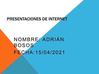 PRESENTACIONES DE INTERNET
NOMBRE: ADRIÁN
BOSOS
FECHA:15/04/2021
 