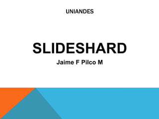 UNIANDES




SLIDESHARD
  Jaime F Pilco M
 