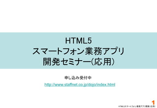 HTML5スマートフォン業務アプリ開発（応用）
HTML5
スマートフォン業務アプリ
開発セミナー(応用)
1
申し込み受付中
http://www.staffnet.co.jp/dojo/index.html
 