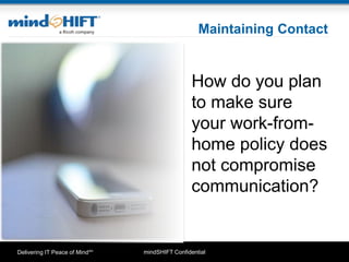 mindSHIFT ConfidentialDelivering IT Peace of MindSM
Maintaining Contact
How do you plan
to make sure
your work-from-
home policy does
not compromise
communication?
 
