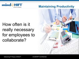mindSHIFT ConfidentialDelivering IT Peace of MindSM
Maintaining Productivity
How often is it
really necessary
for employees to
collaborate?
 