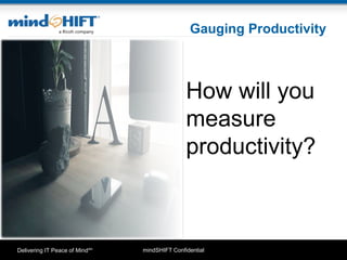 mindSHIFT ConfidentialDelivering IT Peace of MindSM
Gauging Productivity
How will you
measure
productivity?
 
