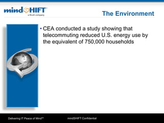 mindSHIFT ConfidentialDelivering IT Peace of MindSM
The Environment
• CEA conducted a study showing that
telecommuting reduced U.S. energy use by
the equivalent of 750,000 households
 