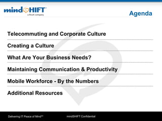 mindSHIFT ConfidentialDelivering IT Peace of MindSM
Agenda
Telecommuting and Corporate Culture
Creating a Culture
What Are Your Business Needs?
Maintaining Communication & Productivity
Mobile Workforce - By the Numbers
Additional Resources
 