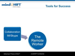 mindSHIFT ConfidentialDelivering IT Peace of MindSM
Tools for Success
The
Remote
Worker
Collaboration
IM/Skype
Connectivity
VPN/ Wi-Fi
Tablets/
Ultrabook's
Space to
work
effectively
 