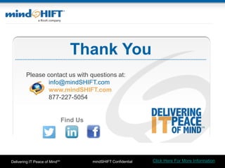 mindSHIFT ConfidentialDelivering IT Peace of MindSM
Thank You
Find Us
Click Here For More Information
Please contact us with questions at:
info@mindSHIFT.com
www.mindSHIFT.com
877-227-5054
 