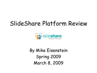 SlideShare Platform Review By Mike Eisenstein Spring 2009 March 8, 2009 
