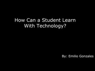 How Can a Student Learn With Technology? By: Emilio Gonzales 