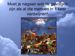 Moet je nagaan wat de gevolgen zijn als al die mensen in 1 keer verdwijnen! 