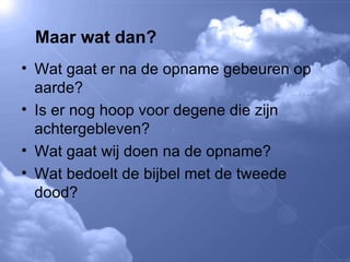 Wat gaat er na de opname gebeuren op aarde? Is er nog hoop voor degene die zijn achtergebleven? Wat gaat wij doen na de opname? Wat bedoelt de bijbel met de tweede dood? Maar wat dan? 