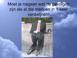 Moet je nagaan wat de gevolgen zijn als al die mensen in 1 keer verdwijnen! 