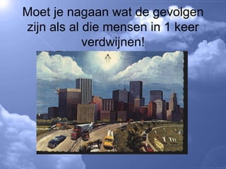 Moet je nagaan wat de gevolgen zijn als al die mensen in 1 keer verdwijnen! 