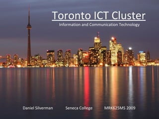 Toronto ICT Cluster Information and Communication Technology Daniel Silverman   Seneca College   MRK625MS 2009 