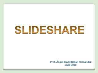 SLIDESHARE Prof. Ángel David MillánHernández Creada en abril 2009 Editada en diciembre 2009 
