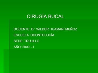 CIRUGÍA BUCAL DOCENTE: Dr. WILDER HUAMANÍ MUÑOZ ESCUELA: ODONTOLOGÍA SEDE: TRUJILLO AÑO: 2009  - I 