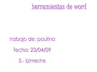 trabajo de: paulina fecha: 23/04/09 5.- bimestre herramientas de word 