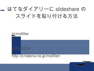 はてなダイアリーにslideshareの スライドを貼り付ける方法 id:mollifier 2009/05/04 http://d.hatena.ne.jp/mollifier/ 
