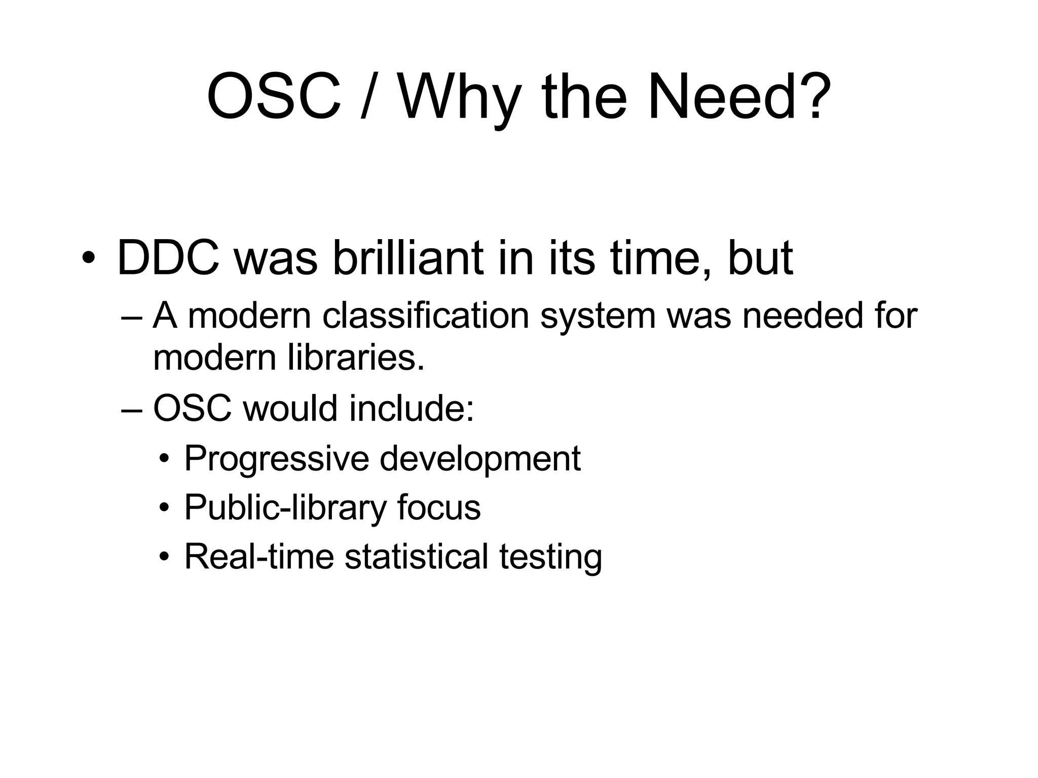 OSC / Why the Need? DDC was brilliant in its time, but A modern classification system was needed for modern libraries.   OSC would include: Progressive development Public-library focus Real-time statistical testing 
