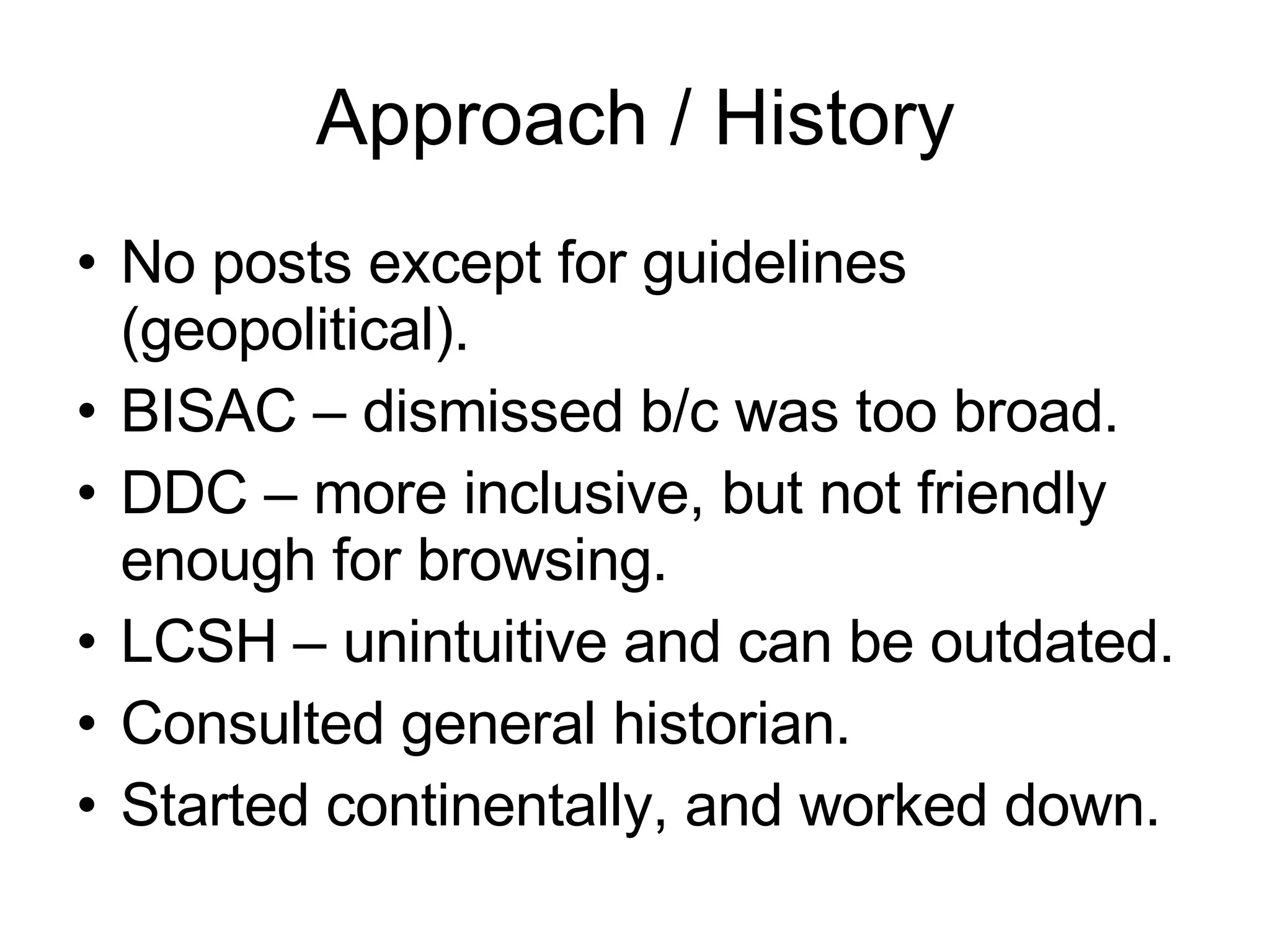 Approach / History No posts except for guidelines (geopolitical). BISAC – dismissed b/c was too broad. DDC – more inclusive, but not friendly enough for browsing. LCSH – unintuitive and can be outdated. Consulted general historian. Started continentally, and worked down.  
