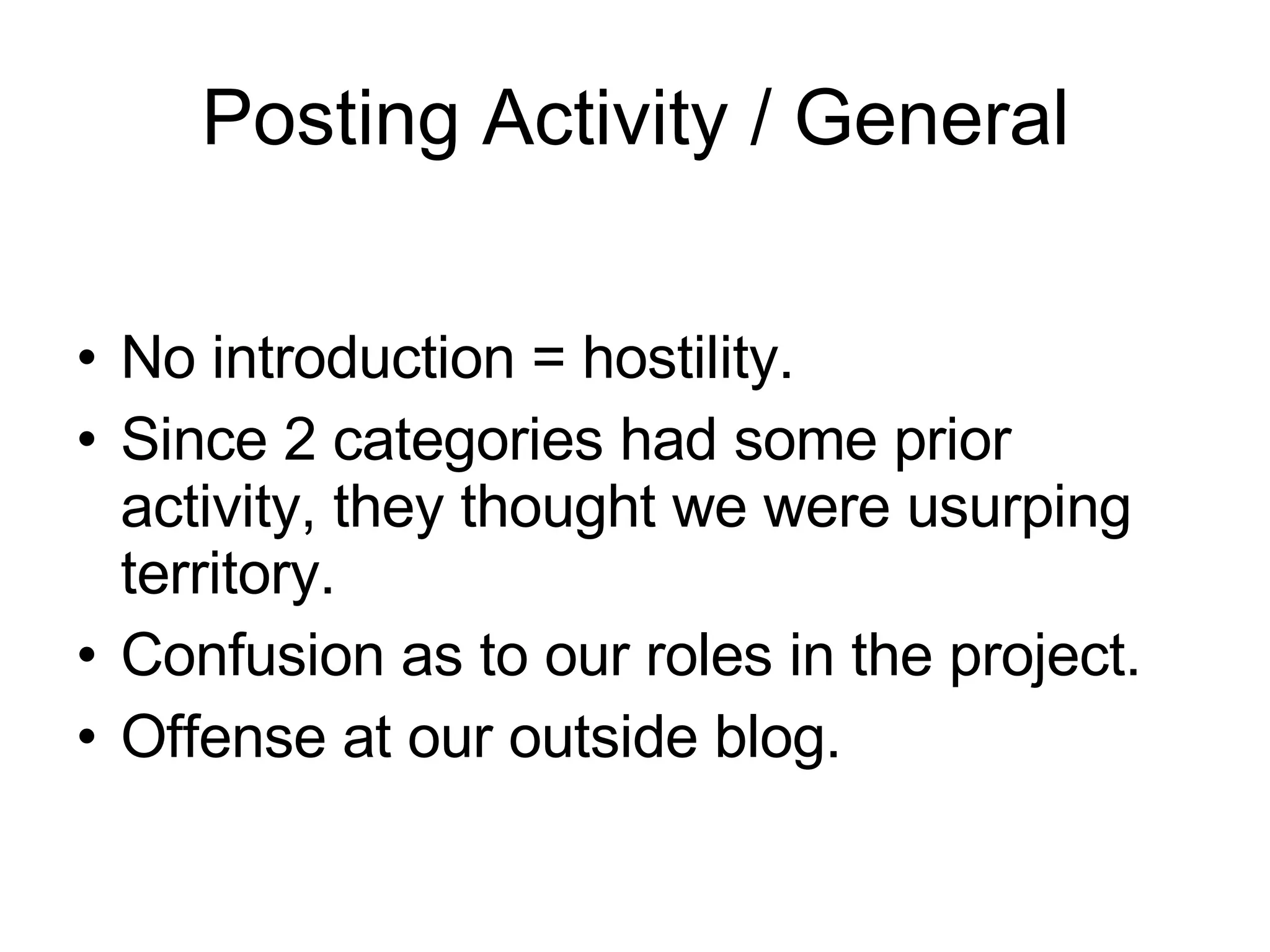 Posting Activity / General No introduction = hostility. Since 2 categories had some prior activity, they thought we were usurping territory.  Confusion as to our roles in the project. Offense at our outside blog. 