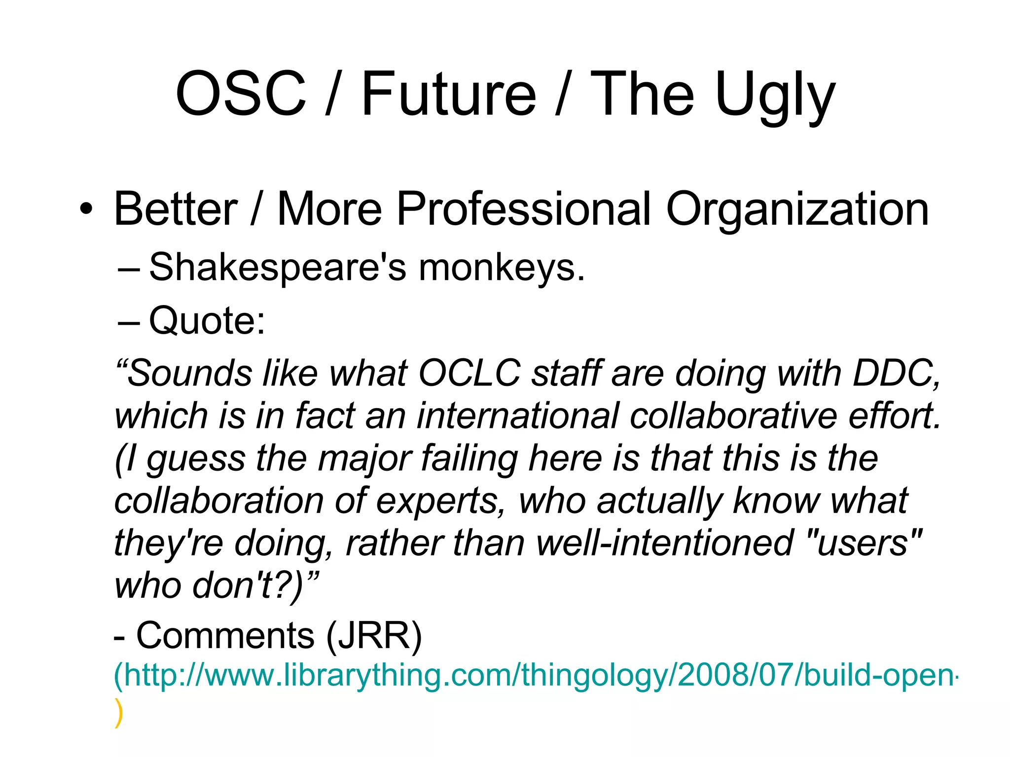 Better / More Professional Organization Shakespeare's monkeys. Quote: “ Sounds like what OCLC staff are doing with DDC, which is in fact an international collaborative effort. (I guess the major failing here is that this is the collaboration of experts, who actually know what they're doing, rather than well-intentioned "users" who don't?)” - Comments (JRR)  (http://www.librarything.com/thingology/2008/07/build-open-shelves classification.php ) OSC / Future / The Ugly 