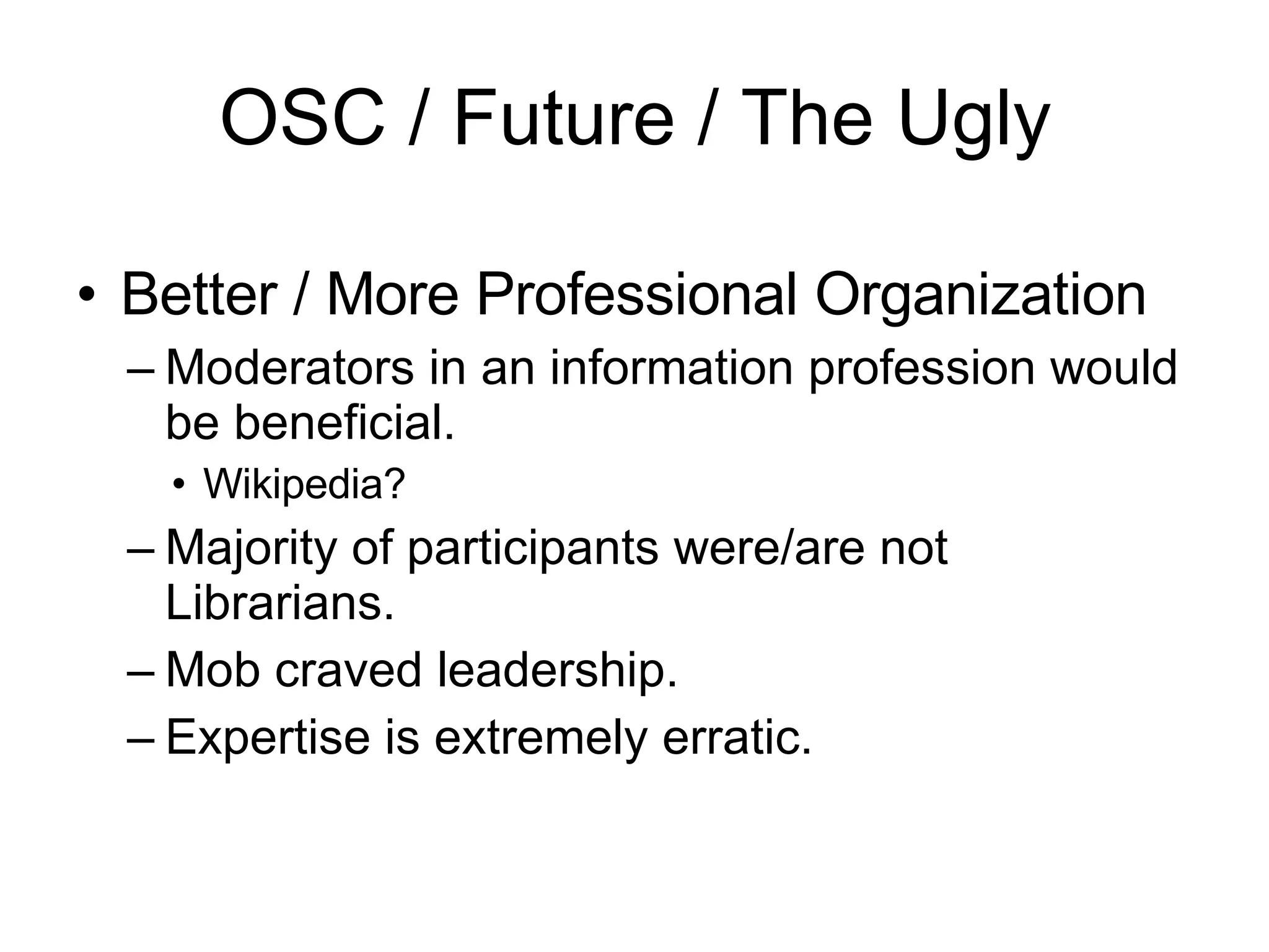 OSC / Future / The Ugly Better / More Professional Organization Moderators in an information profession would be beneficial. Wikipedia? Majority of participants were/are not Librarians.  Mob craved leadership. Expertise is extremely erratic. 