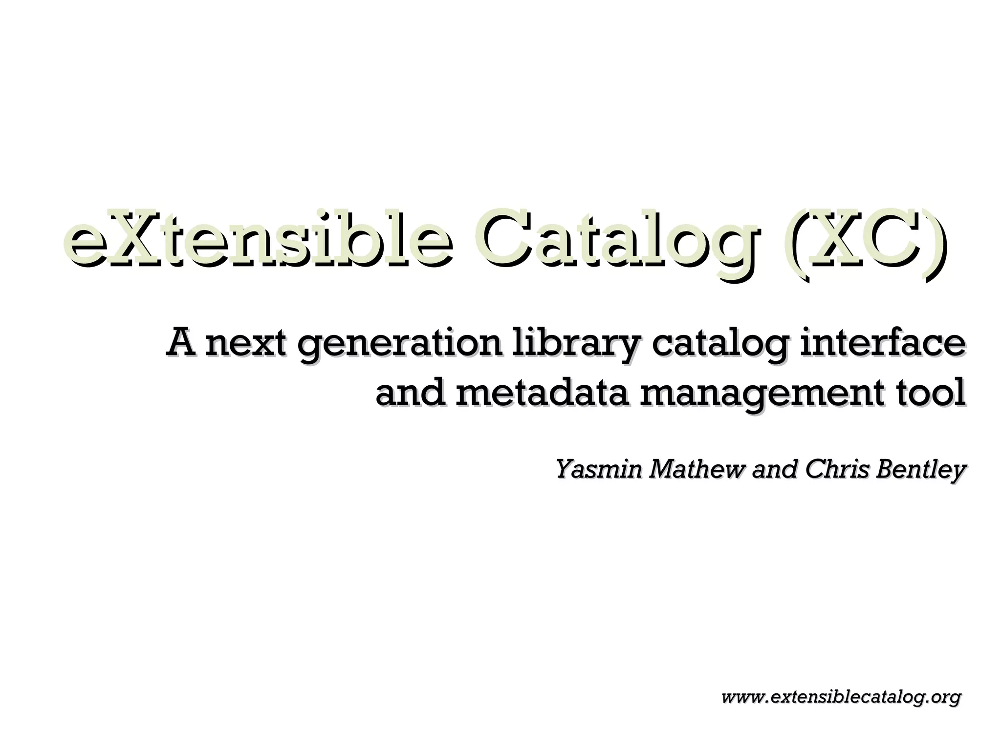 eXtensible Catalog (XC) A next generation library catalog interface and metadata management tool Yasmin Mathew and Chris Bentley www.extensiblecatalog.org  