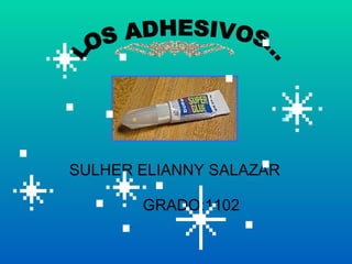 LOS ADHESIVOS… SULHER ELIANNY SALAZAR GRADO:1102 