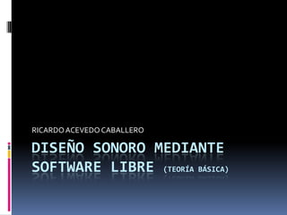 RICARDO ACEVEDO CABALLERO

DISEÑO SONORO MEDIANTE
SOFTWARE LIBRE (TEORÍA BÁSICA)
 