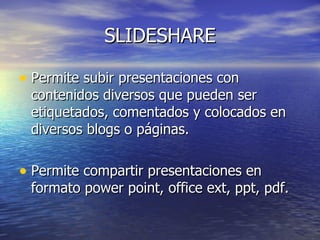 SLIDESHARE

• Permite subir presentaciones con
 contenidos diversos que pueden ser
 etiquetados, comentados y colocados en
 diversos blogs o páginas.

• Permite compartir presentaciones en
 formato power point, office ext, ppt, pdf.
 