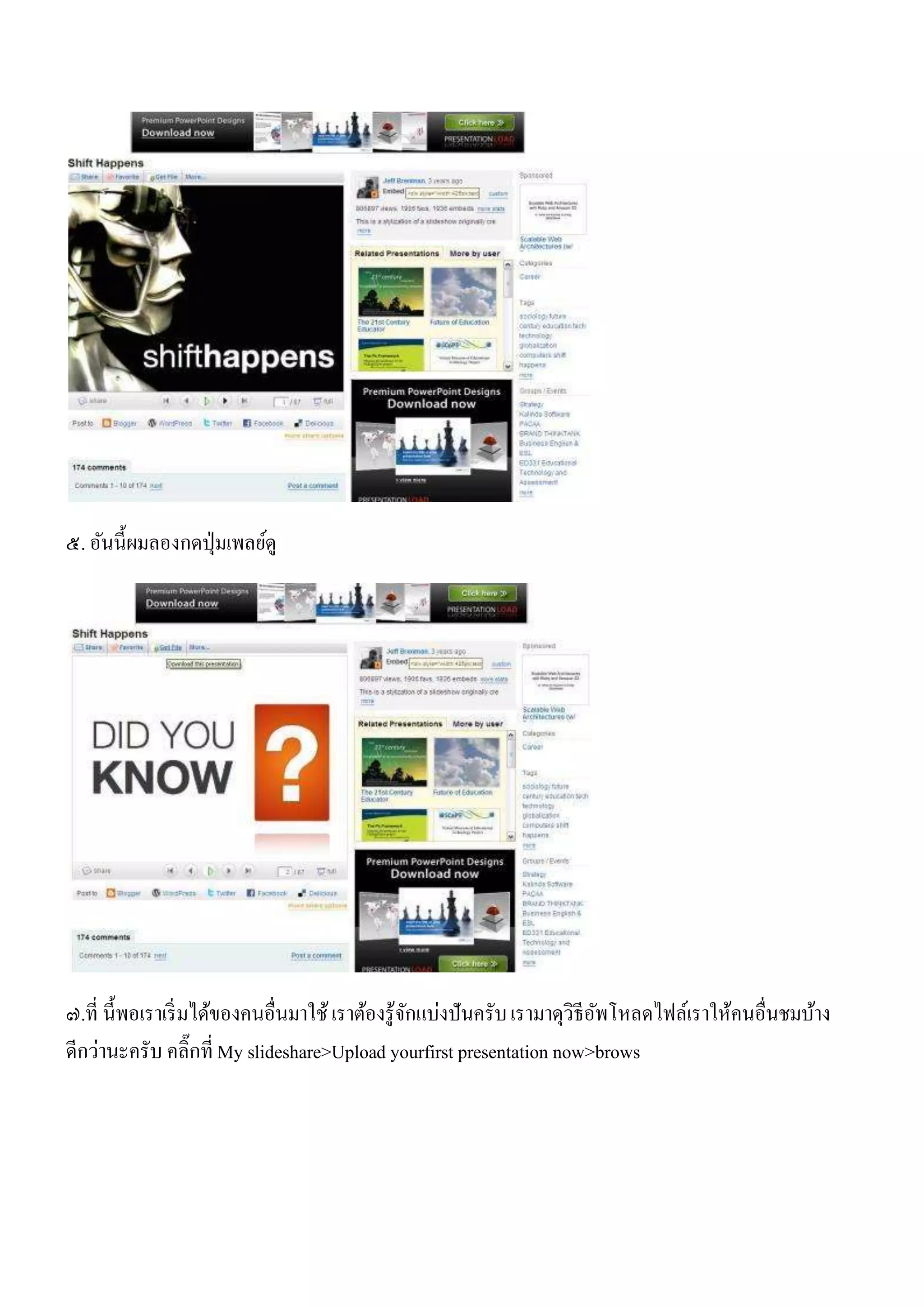 ๕. อันนี้ผมลองกดปุ่ มเพลย์ดู




๗.ที่ นี้พอเราเริ่ มได้ของคนอื่นมาใช้ เราต้องรู้จกแบ่งปันครับ เรามาดุวิธีอพโหลดไฟล์เราให้คนอื่นชมบ้าง
                                                 ั                        ั
ดีกว่านะครับ คลิ๊กที่ My slideshare>Upload yourfirst presentation now>brows
 