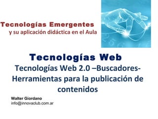 Tecnologías Web  Tecnologías Web 2.0 –Buscadores- Herramientas para la publicación de contenidos Tecnologías Emergentes  y su aplicación didáctica en el Aula Walter Giordano [email_address] 