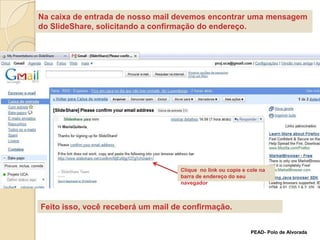 Na caixa de entrada de nosso mail devemos encontrar uma mensagem do SlideShare, solicitando a confirmação do endereço.Clique  no link ou copie e cole na barra de endereço do seu navegadorFeito isso, você receberá um mail de confirmação.PEAD- Polo de Alvorada
