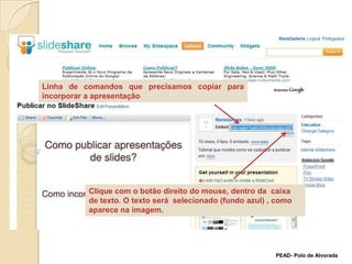 Linha de comandos que precisamos copiar para incorporar a apresentaçãoClique com o botão direito do mouse, dentro da  caixa de texto. O texto será  selecionado (fundo azul) , como aparece na imagem.PEAD- Polo de Alvorada